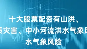 十大股票配资有山洪、地质灾害、中小河流洪水气象风险