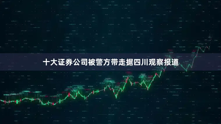 十大证券公司被警方带走据四川观察报道