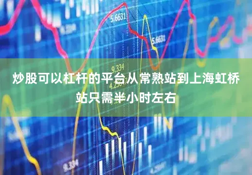 炒股可以杠杆的平台从常熟站到上海虹桥站只需半小时左右