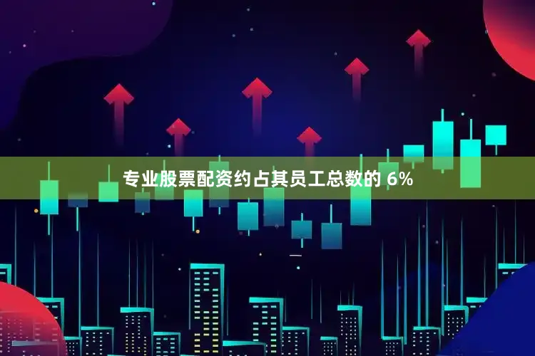 专业股票配资约占其员工总数的 6%