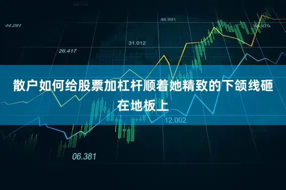 散户如何给股票加杠杆顺着她精致的下颌线砸在地板上