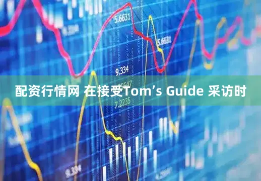 配资行情网 在接受Tom’s Guide 采访时