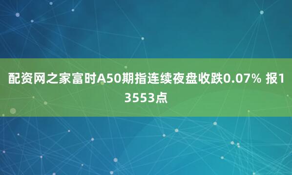 配资网之家富时A50期指连续夜盘收跌0.07% 报13553点