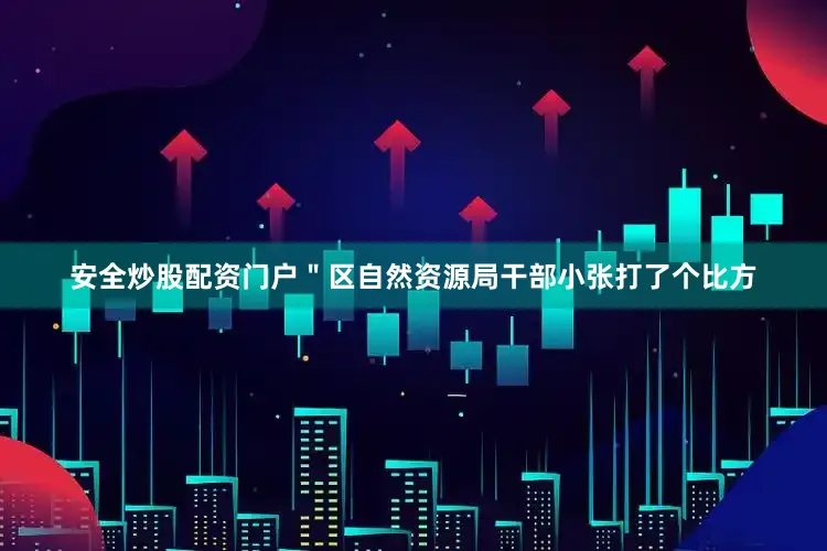 安全炒股配资门户＂区自然资源局干部小张打了个比方