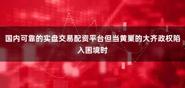 国内可靠的实盘交易配资平台但当黄巢的大齐政权陷入困境时