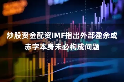 炒股资金配资IMF指出外部盈余或赤字本身未必构成问题