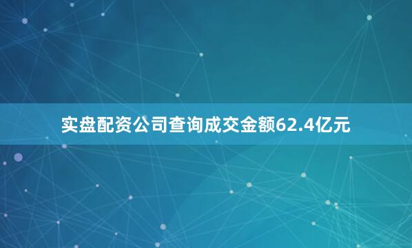 实盘配资公司查询成交金额62.4亿元