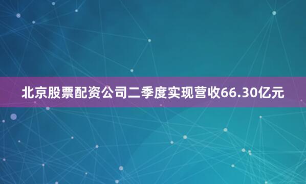 北京股票配资公司二季度实现营收66.30亿元