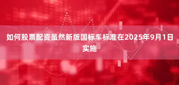 如何股票配资虽然新版国标车标准在2025年9月1日实施