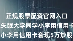 正规股票配资官网入口现在天天失眠大学同学小李用信用卡套现5万炒股