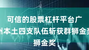 可信的股票杠杆平台广州本土四支队伍斩获群狮金奖