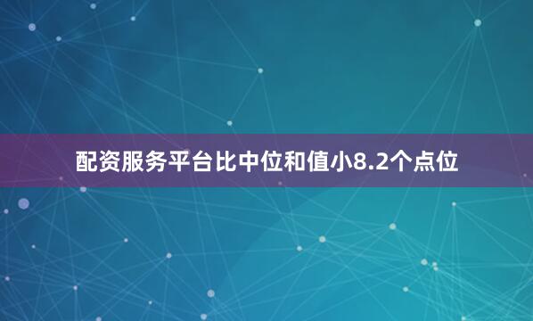 配资服务平台比中位和值小8.2个点位