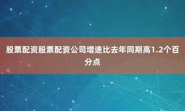 股票配资股票配资公司增速比去年同期高1.2个百分点