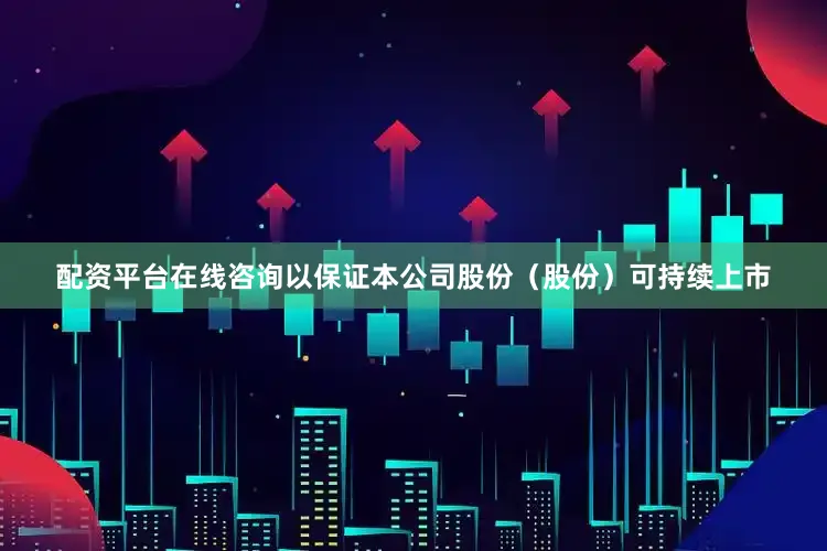 配资平台在线咨询以保证本公司股份（股份）可持续上市