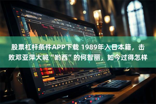 股票杠杆条件APP下载 1989年入日本籍，击败邓亚萍大喊“哟西”的何智丽，如今过得怎样