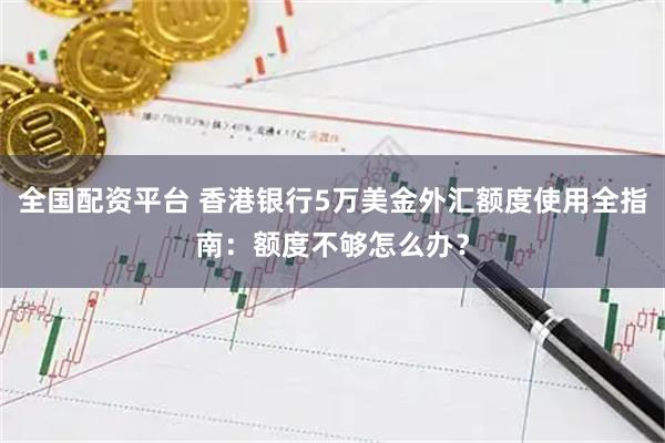 全国配资平台 香港银行5万美金外汇额度使用全指南：额度不够怎么办？