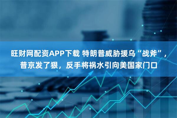 旺财网配资APP下载 特朗普威胁援乌“战斧”，普京发了狠，反手将祸水引向美国家门口