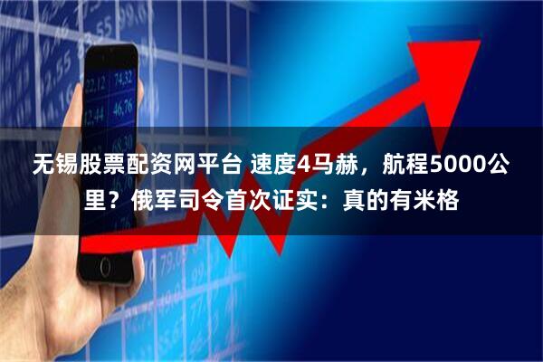 无锡股票配资网平台 速度4马赫，航程5000公里？俄军司令首次证实：真的有米格