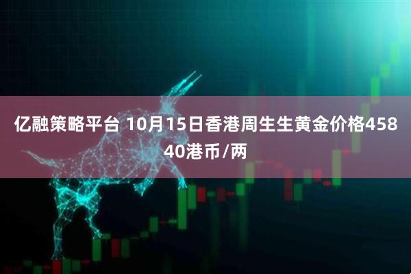 亿融策略平台 10月15日香港周生生黄金价格45840港币/两