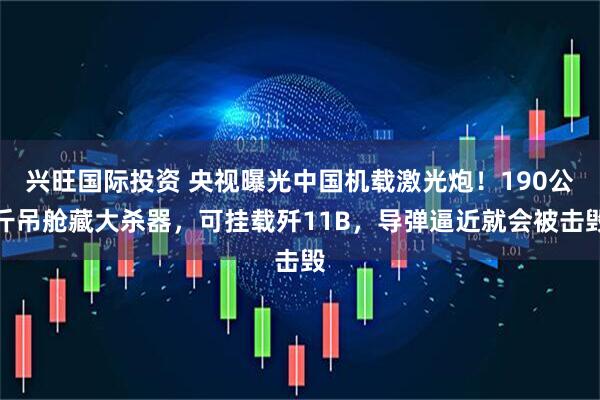 兴旺国际投资 央视曝光中国机载激光炮！190公斤吊舱藏大杀器，可挂载歼11B，导弹逼近就会被击毁