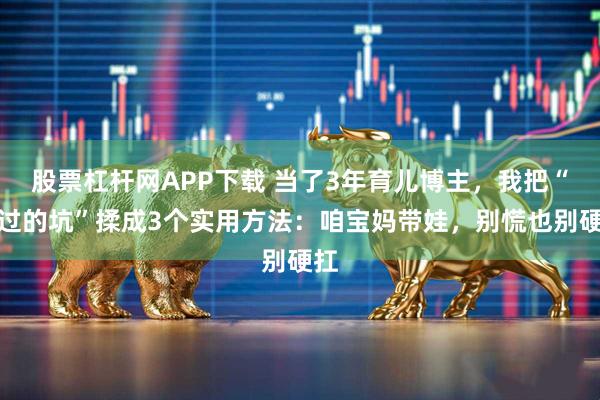 股票杠杆网APP下载 当了3年育儿博主，我把“踩过的坑”揉成3个实用方法：咱宝妈带娃，别慌也别硬扛