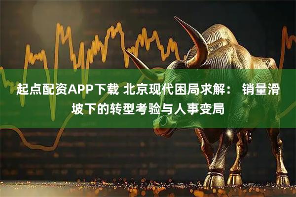 起点配资APP下载 北京现代困局求解: 销量滑坡下的转型考验与人事变局