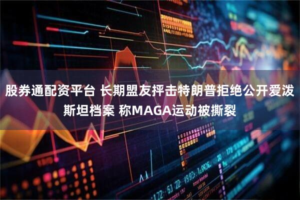 股券通配资平台 长期盟友抨击特朗普拒绝公开爱泼斯坦档案 称MAGA运动被撕裂