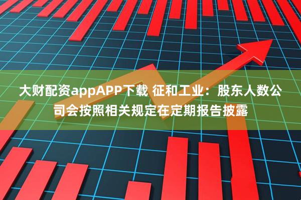 大财配资appAPP下载 征和工业：股东人数公司会按照相关规定在定期报告披露