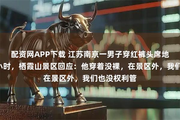 配资网APP下载 江苏南京一男子穿红裤头席地而卧晒足4小时,栖霞山景区回应:他穿着没裸,在景区外,我们也没权利管