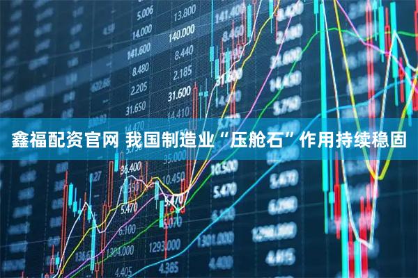 鑫福配资官网 我国制造业“压舱石”作用持续稳固