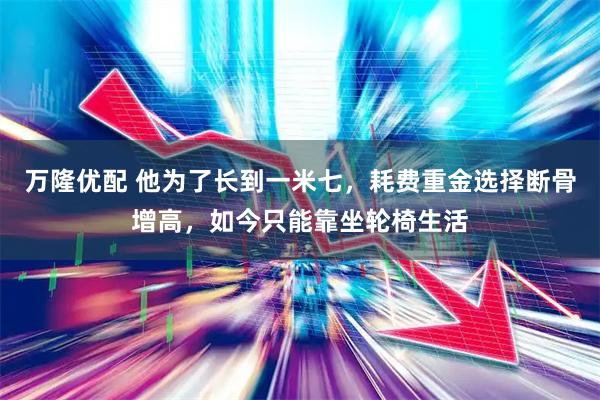 万隆优配 他为了长到一米七，耗费重金选择断骨增高，如今只能靠坐轮椅生活