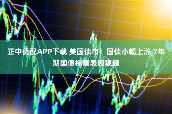 正中优配APP下载 美国债市：国债小幅上涨 7年期国债标售表现稳健