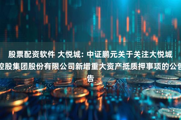 股票配资软件 大悦城: 中证鹏元关于关注大悦城控股集团股份有限公司新增重大资产抵质押事项的公告