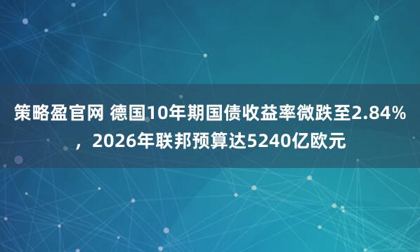 策略盈官网 德国10年期国债收益率微跌至2.84%，2026年联邦预算达5240亿欧元