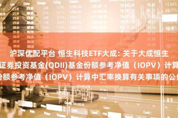 沪深优配平台 恒生科技ETF大成: 关于大成恒生科技交易型开放式指数证券投资基金(QDII)基金份额参考净值（IOPV）计算中汇率换算有关事项的公告