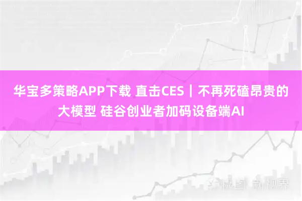华宝多策略APP下载 直击CES｜不再死磕昂贵的大模型 硅谷创业者加码设备端AI