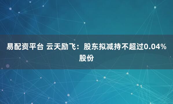 易配资平台 云天励飞：股东拟减持不超过0.04%股份
