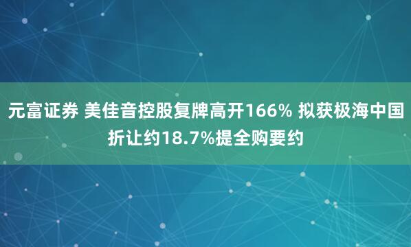 元富证券 美佳音控股复牌高开166% 拟获极海中国折让约18.7%提全购要约