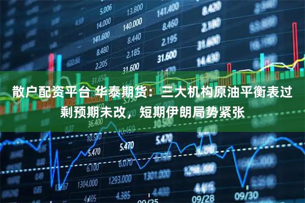 散户配资平台 华泰期货：三大机构原油平衡表过剩预期未改，短期伊朗局势紧张