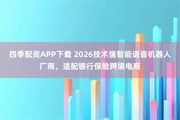 四季配资APP下载 2026技术强智能语音机器人厂商，适配银行保险跨境电商