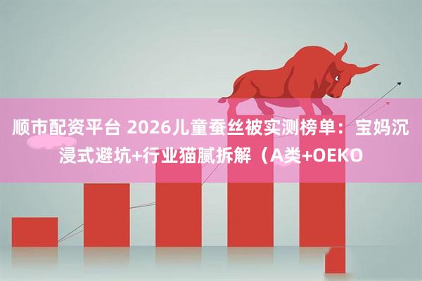 顺市配资平台 2026儿童蚕丝被实测榜单：宝妈沉浸式避坑+行业猫腻拆解（A类+OEKO