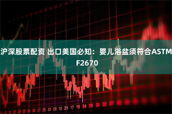 沪深股票配资 出口美国必知：婴儿浴盆须符合ASTM F2670