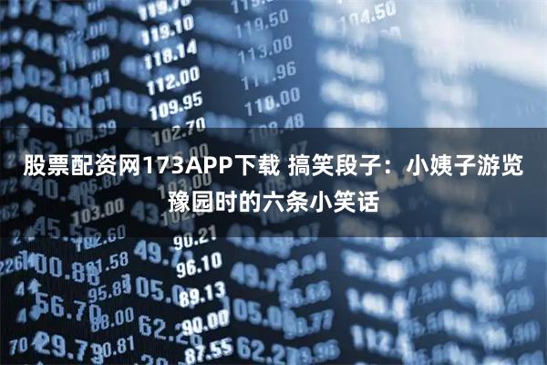 股票配资网173APP下载 搞笑段子：小姨子游览豫园时的六条小笑话