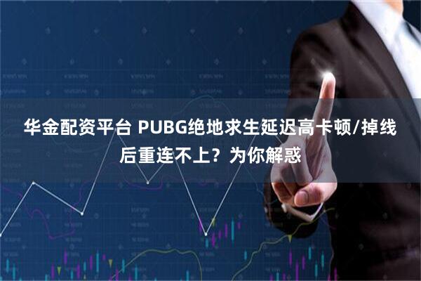 华金配资平台 PUBG绝地求生延迟高卡顿/掉线后重连不上？为你解惑