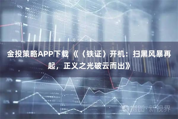 金投策略APP下载 《〈铁证〉开机：扫黑风暴再起，正义之光破云而出》