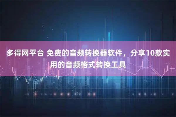 多得网平台 免费的音频转换器软件，分享10款实用的音频格式转换工具
