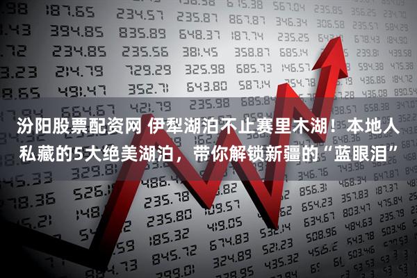 汾阳股票配资网 伊犁湖泊不止赛里木湖!本地人私藏的5大绝美湖泊,带你解锁新疆的“蓝眼泪”