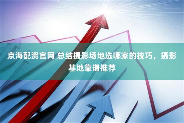 京海配资官网 总结摄影场地选哪家的技巧,摄影基地靠谱推荐