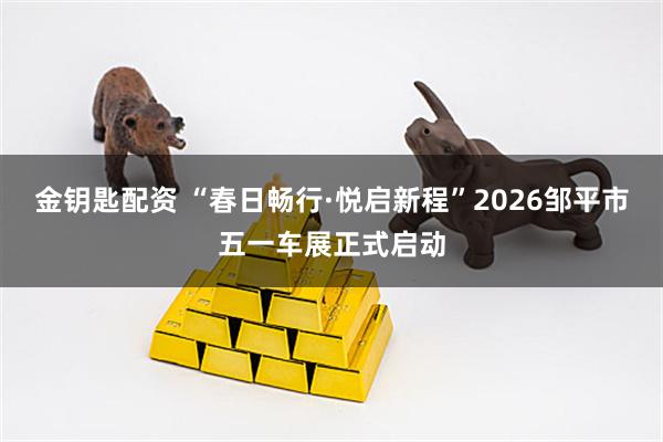 金钥匙配资 “春日畅行·悦启新程”2026邹平市五一车展正式启动
