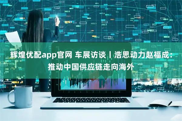 辉煌优配app官网 车展访谈丨浩思动力赵福成:推动中国供应链走向海外